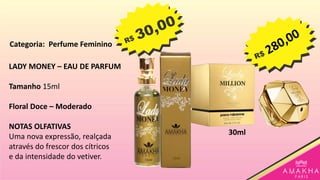LADY MONEY – EAU DE PARFUM
Tamanho 15ml
Floral Doce – Moderado
NOTAS OLFATIVAS
Uma nova expressão, realçada
através do frescor dos cítricos
e da intensidade do vetiver.
30ml
Categoria: Perfume Feminino
 