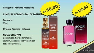 JUMP LIFE HOMME – EAU DE PARFUM
Tamanho
15ml
Oriental Fougere – Intenso
NOTAS OLFATIVAS
Bergamota, flor de laranjeira,
jasmim, sândaco, vetiver, âmbar,
tabaco e almíscar.
30ml
Categoria: Perfume Masculino
 