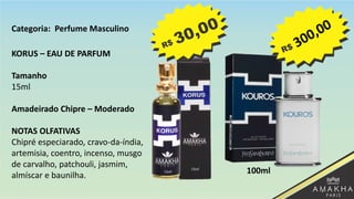 KORUS – EAU DE PARFUM
Tamanho
15ml
Amadeirado Chipre – Moderado
NOTAS OLFATIVAS
Chipré especiarado, cravo-da-índia,
artemisia, coentro, incenso, musgo
de carvalho, patchouli, jasmim,
almíscar e baunilha.
100ml
Categoria: Perfume Masculino
 