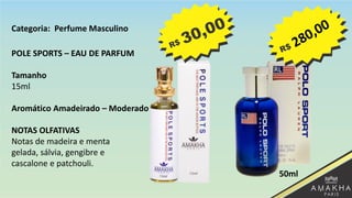POLE SPORTS – EAU DE PARFUM
Tamanho
15ml
Aromático Amadeirado – Moderado
NOTAS OLFATIVAS
Notas de madeira e menta
gelada, sálvia, gengibre e
cascalone e patchouli.
50ml
Categoria: Perfume Masculino
 