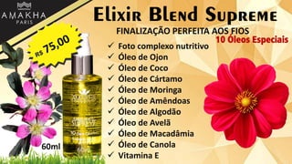Elixir Blend Supreme
 Foto complexo nutritivo
 Óleo de Ojon
 Óleo de Coco
 Óleo de Cártamo
 Óleo de Moringa
 Óleo de Amêndoas
 Óleo de Algodão
 Óleo de Avelã
 Óleo de Macadâmia
 Óleo de Canola
 Vitamina E
60ml
FINALIZAÇÃO PERFEITA AOS FIOS
10 Óleos Especiais
 