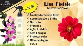 Liss Finish
 Finalizador termo Ativo
 Reconstrução e Brilho
 Nutrição
 Proteção
 Ação Anti-Frizz
 Sem Enxague
 Protetor solar
 Óleo de Argan
250ml
MULTIFUNCIONAL
 