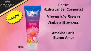 Victoria’s Secret
Amber Romance
Amakha Paris
Eterno Amor
80ml
Creme
Hidratante Corporal
 