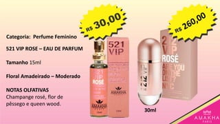 521 VIP ROSE – EAU DE PARFUM
Tamanho 15ml
Floral Amadeirado – Moderado
NOTAS OLFATIVAS
Champange rosé, flor de
pêssego e queen wood.
30ml
Categoria: Perfume Feminino
 