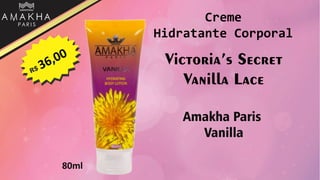 Victoria’s Secret
Vanilla Lace
Amakha Paris
Vanilla
80ml
Creme
Hidratante Corporal
 