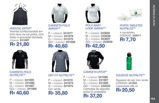 MATERIAISDEAPOIO
103
CAMISETA ERTIATM
P – CÓDIGO: 241696
M – CÓDIGO: 241697
G – CÓDIGO: 241698
GG – CÓDIGO: 242035
Camiseta de algodão
preta (2 unidades)
R$ 37,20
POLO BABY
LOOK AMWAYTM
P – CÓDIGO: 243835
M – CÓDIGO: 243836
G – CÓDIGO: 243837
GG – CÓDIGO: 243838
R$ 42,50
SQUEEZE NUTRILITETM
Squeeze de aço inox verde.
CÓDIGO: 241663
Capacidade 500 ml
R$ 20,50
PORTA TABLETES
NUTRILITETM
4 cavidades.
CÓDIGO: 208017
R$ 7,70
DRY FIT NUTRILITETM
P – CÓDIGO: 241670
M – CÓDIGO: 241674
G – CÓDIGO: 241675
Cor verde.
R$ 35,80
CAMISETA POLO
AMWAYTM
P – CÓDIGO: 241677
M – CÓDIGO: 241678
G – CÓDIGO: 241679
GG – CÓDIGO: 241680
R$ 40,60
AVENTAL ERTIATM
Avental confeccionado em
brim leve na cor preta, com
bolso e gravação bordada.
CÓDIGO: 241667
R$ 21,80
CAMISETA POLO
NUTRILITETM
P – CÓDIGO: 241685
M – CÓDIGO: 241686
G – CÓDIGO: 241687
GG – CÓDIGO: 241688
R$ 40,60
 