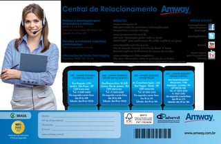 Central de Relacionamento
WEBSITES
www.amway.com.br
Site para venda de produtos e informações para
Empresários e clientes Amway.
www.portalnutrilite.com.br
Site com informações gerais sobre a marca
NUTRILITETM
para profissionais de saúde e público em geral.
www.fazendanutrilite.com.br
Site da fazenda Amway Nutrilite do Ceará. A maior
fazenda orgânica biodinâmica de acerola do mundo.
www.amway.com.br/amwayhome
Site com informações sobre os produtos de cuidados
com a casa e o que eles podem fazer para você e para o planeta.
Pedidos e informações para
Empresários e clientes:
0800 72 26 929
Segundaasexta-feira,das9hàs21h-
Sábado,das9hàs16h
Dúvidas, solicitações, sugestões
e informações:
falecom@amway.com.br
Informações do CentroToxicológico:
Planitox:08007010450
365diasporano,24horaspordia
Canal interno
para Empresários
Amway
MÍDIAS SOCIAIS
Nome:
Nº de Empresário:
Telefone:
E-mail:
www.amway.com.br www.amway.com.br
BRASIL
•Aplicam-se restrições
• Preços sugeridos
/amwaydobrasil
/nutrilitebrasil
/artistrybr
/amwaydobrasil
/amwbr
FSC® C023626
 