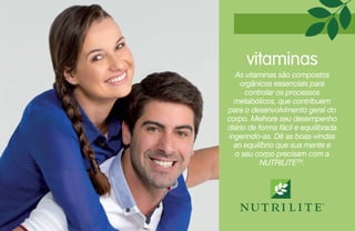 vitaminas
As vitaminas são compostos
orgânicos essenciais para
controlar os processos
metabólicos, que contribuem
para o desenvolvimento geral do
corpo. Melhore seu desempenho
diário de forma fácil e equilibrada
ingerindo-as. Dê as boas-vindas
ao equilíbrio que sua mente e
o seu corpo precisam com a
NUTRILITETM
.
 