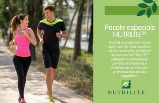 Pacote especiais
NUTRILITETM
Você já se perguntou como
fazer para ter mais equilíbrio
de forma simples e prática?
Os pacotes NUTRILITETM
oferecem a combinação
perfeita de vitaminas e
minerais de acordo com
a necessidade do seu
organismo.
 