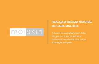 A busca do verdadeiro bem-estar
da pele por meio de extratos
botânicos formulados para cuidar
e proteger sua pele.
REALÇA A BELEZA NATURAL
DE CADA MULHER.
 