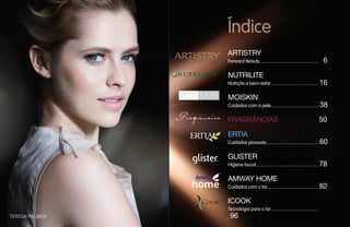 Índice
ARTISTRY
Forward Beauty.................................................... 6
NUTRILITE
Nutrição e bem-estar.......................................... 16
MOISKIN
Cuidados com a pele.......................................... 38
FRAGRÂNCIAS................................... 50
ERTIA
Cuidados pessoais.............................................. 60
GLISTER
Higiene bucal....................................................... 78
AMWAY HOME
Cuidados com o lar............................................. 82
ICOOK
Tecnologia para o lar..........................................
. 96TERESA PALMER
 