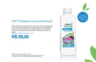 Especialmente formulado para ser usado em todas as máquinas de
lavar e várias temperaturas. Seu poder limpador de alta qualidade
oferece desempenho efetivo na manutenção de cores brilhantes
e evita que as roupas escuras desbotem. Não deixa resíduos na
roupa.
SA8™ Detergente Líquido para Roupas
Estamos em fase de transição no produto
SA8 Líquido. Durante esse período, você poderá receber produtos da
linha antiga ou nova, de acordo com a disponibilidade do estoque.
R$ 59,00
Código 112532 / Contém: 1 litro
Rende até 50
lavagens para
4 kg de carga
de roupa
 