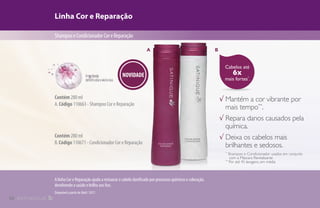 Cabelos até
6x
mais fortes*
.
Linha Cor e Reparação
ShampooeCondicionadorCoreReparação
√ Mantém a cor vibrante por
mais tempo**
.
√ Repara danos causados pela
química.
√ Deixa os cabelos mais
brilhantes e sedosos.
*
Shampoo e Condicionador usados em conjunto
 com a Máscara Revitalizante
**
Por até 45 lavagens, em média
A linha Cor e Reparação ajuda a restaurar o cabelo danificado por processos químicos e coloração,
devolvendo a saúde e brilho aos fios.
B
Contém 280 ml
A.Código 110663 - Shampoo Cor e Reparação
Contém 280 ml
B.Código 110671 - Condicionador Cor e Reparação
Disponível a partir de Abril / 2017.
NOVIDADE
A
10
 