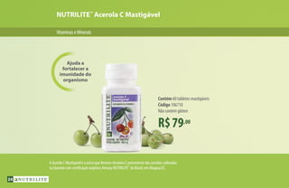 NUTRILITE™
Acerola C Mastigável
R$79,00
Contém 60 tabletes mastigáveis
Código 106710
Não contém glúten
Ajuda a
fortalecer a
imunidade do
organismo
VitaminaseMinerais
A Acerola C Mastigável é a única que fornece vitamina C proveniente das acerolas cultivadas
na fazenda com certificação orgânica Amway NUTRILITE™
do Brasil, em Ubajara/CE.
24
 