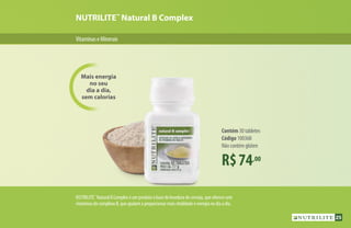 R$74,00
Contém 30 tabletes
Código 100368
Não contém glúten
Mais energia
no seu
dia a dia,
sem calorias
NUTRILITE™
Natural B Complex
VitaminaseMinerais
NUTRILITE™
Natural B Complex é um produto à base de levedura de cerveja, que oferece sete
vitaminas do complexo B, que ajudam a proporcionar mais vitalidade e energia no dia a dia.
25
 