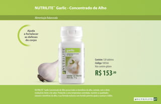 AlimentaçãoBalanceada
R$153,00
Contém 120 tabletes
Código 100566
Não contém glúten
Ajuda
a fortalecer
as defesas
do corpo
NUTRILITE™
Garlic - Concentrado de Alho
NUTRILITE™
Garlic Concentrado de Alho possui todos os benefícios do alho, contudo, sem o efeito
residual do cheiro e do sabor. Produzido a uma temperatura controlada, mantém as qualidades
naturais e benefícios do alho, e sua fórmula exclusiva com hortelã-pimenta ajuda a suavizar o hálito.
27
 