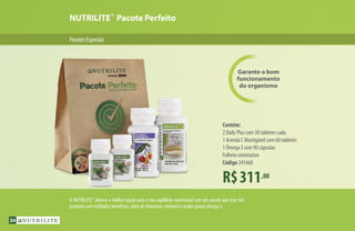 NUTRILITE™
Pacote Perfeito
PacotesEspeciais
R$311,00
Contém:
2 Daily Plus com 30 tabletes cada
1 Acerola C Mastigável com 60 tabletes
1 Ômega 3 com 90 cápsulas
Folheto orientativo
Código 245468
Garante o bom
funcionamento
do organismo
A NUTRILITE™
oferece a melhor opção para o seu equilíbrio nutricional com um pacote que traz três
produtos com múltiplos benefícios, além de vitaminas, minerais e ácidos graxos ômega 3.
34
 