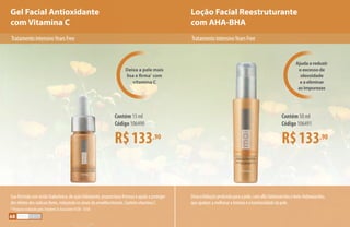 Gel Facial Antioxidante
com Vitamina C
Loção Facial Reestruturante
com AHA-BHA
Deixa a pele mais
lisa e firma*
com
vitamina C
Ajuda a reduzir
o excesso de
oleosidade
e a eliminar
as impurezas
Umaesfoliaçãoprofundaparaapele,comalfa-hidroxiácidosebeta-hidroxiácidos,
queajudamamelhoraratexturaealuminosidadedapele.
R$133,90
Contém 15 ml
Código 106490
R$133,90
Contém 50 ml
Código 106491
Suafórmulacomácidohialurônico,deaçãohidratante,proporcionafirmezaeajudaaproteger
dosefeitosdosradicaislivres,reduzindoossinaisdoenvelhecimento.ContémvitaminaC.
* Pesquisa realizada pela Stephens  Associates #C08 - D168
TratamentointensivoYearsFree TratamentointensivoYearsFree
68
 