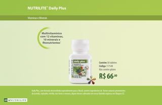 Multivitamínico
com 12 vitaminas,
10 minerais e
fitonutrientes*
NUTRILITE™
Daily Plus
R$66,00
Contém 30 tabletes
Código 117548
Não contém glúten
VitaminaseMinerais
Daily Plus, com fórmula desenvolvida especialmente para o Brasil, contém ingredientes de fontes naturais provenientes
da acerola, espinafre, mirtilo, raiz-forte e cenoura, alguns desses cultivados em nossa fazenda orgânica em Ubajara-CE.
20
 