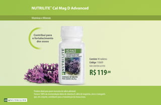 NUTRILITE™
Cal Mag D Advanced
VitaminaseMinerais
Contribui para
o fortalecimento
dos ossos
Produto ideal para quem necessita de cálcio adicional.
Fornece 100% da recomendação diária de vitamina D, além de magnésio, zinco e manganês
que, em conjunto, contribuem para a manutenção da massa óssea.
R$119,00
Contém 90 tabletes
Código 110609
NÃO CONTÉM GLÚTEN
22
 
