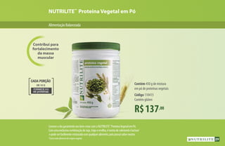 AlimentaçãoBalanceada
Contribui para
fortalecimento
da massa
muscular
NUTRILITE™
Proteína Vegetal em Pó
R$137,00
Contém 450 g de mistura
em pó de proteínas vegetais
Código 110415
Contém glúten
*Comotodoalimentodeorigemvegetal.
FORNECE 8G
de proteínas
DE 10 G
CADA PORÇÃO
Comeceodiagarantindoseubem-estarcomaNUTRILITE™
ProteínaVegetalemPó.
Comumaexclusivacombinaçãodesoja,trigoeervilha,éisentadecolesterolelactose*
epodeserfacilmentemisturadacomqualqueralimento,poispossuisaborneutro.
Contém 450 g de mistura
em pó de proteínas vegetais
Código 110415
Contém glúten
29
 