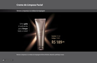 Creme de Limpeza Facial
Removeasimpurezaseosresíduosdamaquiagem
Remove as impurezas e os resíduos da maquiagem de forma eficiente, deixando a pele limpa e macia.
R$189,00
Contém 125 ml
Código 116065
Uma gota
é suficiente
para limpar
todo o rosto!
44
 