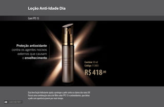Loção Anti-Idade Dia
ComFPS15
R$418,00
Contém 50 ml
Código 113803
Esta leve loção hidratante ajuda a proteger a pele contra os danos dos raios UV.
Possui uma combinação única de filtro solar FPS 15 e antioxidantes, que deixa
a pele com aparência jovem por mais tempo.
Proteção antioxidante
contra os agentes nocivos
externos que causam
o envelhecimento
48
 