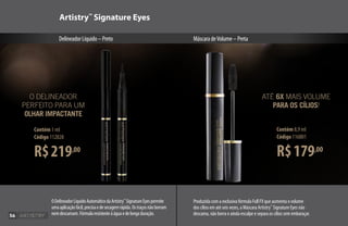 R$219,00
Contém 1 ml
Código 112828
Produzida com a exclusiva fórmula Full FX que aumenta o volume
dos cílios em até seis vezes, a Máscara Artistry™
Signature Eyes não
descama, não borra e ainda esculpe e separa os cílios sem embaraçar.
R$179,00
Contém 8,9 ml
Código 116801
ATÉ 6X MAIS VOLUME
PARA OS CÍLIOS!
Artistry™
Signature Eyes
DelineadorLíquido–Preto MáscaradeVolume–Preta
O DELINEADOR
PERFEITO PARA UM
OLHAR IMPACTANTE
ODelineadorLíquidoAutomáticodaArtistry™
SignatureEyespermite
umaaplicaçãofácil,precisaedesecagemrápida.Ostraçosnãoborram
nemdescamam.Fórmularesistenteàáguaedelongaduração.56
 