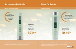 Ajuda a
controlar o brilho
excessivo e a
oleosidade
da pele
Reduz em 92%
os níveis de oleosidade
superficial da pele*
Gel Limpador Purificador Tônico Purificante
Produto de uso diário para a pele normal a oleosa. Contém extrato de alecrim,
adstringente natural que auxilia na limpeza da pele, sem ressecar.
Tonifica e melhora a textura da pele normal a oleosa, ajudando a eliminar as impurezas,
a oleosidade e o brilho superficial, deixando a pele fresca e revitalizada.
*Resultados obtidos em estudos independentes.
Frescorelimpezaparasuapele Pelenormalaoleosa
Pele Normal
a Oleosa
R$69,90
Contém 95 ml
Código 106478
R$96,90
Contém 200 ml
Código 106479
63
 