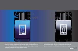 R$119,00
Contém 95 ml
Código 254148
R$119,00
Contém 95 ml
Código 254149
Para homens de atitude.Traz notas de madeiras nobres, temperadas por
pimenta-rosa e cardamomo. Os ingredientes cítricos, como a lima, trazem frescor.
Perfeita para o homem contemporâneo. Para ele, a deo colônia Jazz oferece a leveza das
ervas e o frescor das frutas cítricas, entre elas bergamota e limão, e a elegância das notas
amadeiradas e das flores, como jasmim, gerânio e laranjeira.
73
 