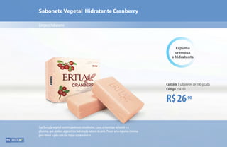 Sabonete Vegetal Hidratante Cranberry
Limpezahidratante
Sua fórmula vegetal contém poderosos emolientes, como a manteiga de karité e a
glicerina, que ajudam a garantir a hidratação natural da pele. Possui uma espuma cremosa
para deixar a pele com um toque suave e macio.
R$26,90
Contém 3 sabonetes de 100 g cada
Código 254103
Espuma
cremosa
e hidratante
78
 
