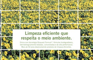 Limpeza eficiente que
respeita o meio ambiente.
Única com tecnologia Bioquest Formula™
: fórmulas biodegradáveis,
dermatologicamente testadas, concentradas e de alta performance.
Mais de 50 anos desenvolvendo produtos de limpeza eficientes.
 