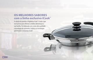 A coleção de panelas e frigideiras iCook™
é tudo o que
você precisa para oferecer a melhor alimentação à
sua família. Foi elaborada com a mais alta qualidade
e tecnologia de cozimento. Conheça as tecnologias
patenteadas e exclusivas iCook™
.
OS MELHORES SABORES
com a linha exclusiva iCook™
98
 