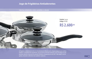 Cobertura antiaderente, resiste a arranhões e a abrasão
Jogo de Frigideiras Antiaderentes
R$2.600,00
Contém 3 peças
Código 101083
99
As frigideiras antiaderentes de 20, 25 e 30 centímetros de diâmetro são a solução inteligente para cozinhar.
Facilitam a manipulação dos ingredientes, pois possuem um formato inclinado e curvo. As tampas de vidro
permitem observar o processo de cozimento. Resistem a temperaturas de até 204°
C. Não exigem o uso de
gordura, deixando os alimentos mais saudáveis e saborosos.
 