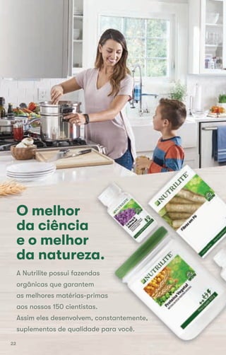 A Nutrilite possui fazendas
orgânicas que garantem
as melhores matérias-primas
aos nossos 150 cientistas.
Assim eles desenvolvem, constantemente,
suplementos de qualidade para você.
O melhor
da ciência
e o melhor
da natureza.
Assim eles desenvolvem, constantemente,
suplementos de qualidade para você.
da natureza.
O melhor
22
 