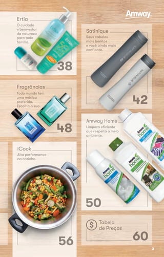 Alta performance
na cozinha.
iCook
56
Alta performance
na cozinha.
iCook
56
Satinique
Seus cabelos
mais bonitos
e você ainda mais
confiante.
Satinique
Seus cabelos
mais bonitos
e você ainda mais
confiante.
e você ainda mais
confiante.
4242
Tabela
de Preços
60
Amway Home
50
Limpeza eficiente
que respeita o meio
ambiente.
Amway Home
Limpeza eficiente
que respeita o meio
424242
Amway HomeAmway HomeAmway HomeAmway Home
Limpeza eficiente
que respeita o meio
5050
Fragrâncias
Todo mundo tem
uma música
preferida.
Escolha a sua.Escolha a sua.
iCook
preferida.
Escolha a sua.Escolha a sua.
Ertia
O cuidado
e bem-estar
da natureza
para toda
família.
38
Ertia
O cuidado
e bem-estar
da natureza
para toda
família.
para toda
38
e bem-estar
da natureza
para toda
38
para toda
3838
família.família.
Todo mundo tem
uma música
preferida.
Escolha a sua.
4848
Escolha a sua.
3
 