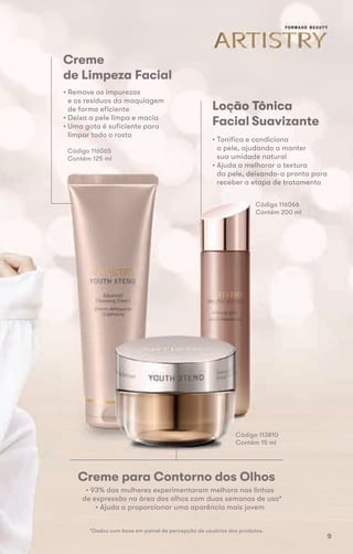 Creme
de Limpeza Facial
• Remove as impurezas
e os resíduos da maquiagem
de forma eficiente
• Deixa a pele limpa e macia
• Uma gota é suficiente para
limpar todo o rosto
Loção Tônica
Facial Suavizante
• Tonifica e condiciona
a pele, ajudando a manter
sua umidade natural
• Ajuda a melhorar a textura
da pele, deixando-a pronta para
receber a etapa de tratamento
Código 116066
Contém 200 ml
*Dados com base em painel de percepção de usuários dos produtos.
Creme para Contorno dos Olhos
• 93% das mulheres experimentaram melhora nas linhas
de expressão na área dos olhos com duas semanas de uso*
• Ajuda a proporcionar uma aparência mais jovem
Código 113810
Contém 15 ml
Código 116065
Contém 125 ml
Código 113810
Contém 15 ml
9
 