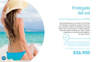 Protégete
del sol
Loción Protectora Solar con FPS50
Recomendada para el uso diario. Su fórmula
es hidratante y resistente al agua. Protección
con seis filtros solares que absorben los rayos
UVB y UVA, para brindar un cuidado especial.
Ideal para pieles sensibles, tez clara o pieles
expuestas por períodos prolongados a
los rayos solares.

Aplica en todo el cuerpo 30 minutos antes de
exponerte al sol; aplica nuevamente después de
secarte o después de mucho tiempo bajo el sol o
agua, o bien, cuando has sudado mucho.

No. de Artículo 106467 Cont. 120ml

$36.900
110

 