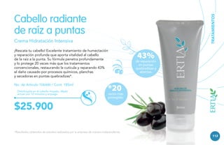 TRATAMIENTOS

Cabello radiante
de raíz a puntas
Crema Hidratación Intensiva
¡Rescata tu cabello! Excelente tratamiento de humectación
y reparación profunda que aporta vitalidad al cabello
de la raíz a la punta. Su fórmula penetra profundamente
y lo protege 20 veces más que los tratamientos
convencionales, restaurando la cutícula y reparando 43%
el daño causado por procesos químicos, planchas
y secadoras en puntas quebradizas*.
No. de Artículo 106446 / Cont. 185ml
Distribúyela en el cabello mojado, déjala
actuar por 10 minutos y enjuaga.

43%

de reparación
en puntas
quebradizas y
abiertas.

*20

veces más
protegido.

$25.900
*Resultados obtenidos de estudios realizados por la empresa de manera independiente.

113

 