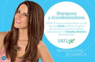 Shampoos
y Acondicionadores
ERTIA™ le da un trato particular a cada
tipo de cabello mediante su gama
de shampoos y acondicionadores
elaborados con el Complejo Botánico
Quatriesencials.

REPARACIÓN
BOTÁNICA
116

 