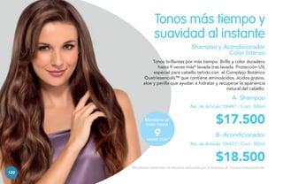 Tonos más tiempo y
suavidad al instante
Shampoo y Acondicionador
Color Intenso
Tonos brillantes por más tiempo. Brillo y color duradero
hasta 9 veces más* lavada tras lavada. Protección UV,
especial para cabello teñido con el Complejo Botánico
Quatriesencials™ que contiene aminoácidos, ácidos grasos,
aloe y perilla que ayudan a hidratar y recuperar la apariencia
natural del cabello.

A- Shampoo
No. de Artículo 106441 / Cont. 300ml
Mantiene el
color hasta

9

veces más*

$17.500
B- Acondicionador
No. de Artículo 106473 / Cont. 300ml

$18.500
*Resultados obtenidos de estudios realizados por la empresa de manera independiente.

120

 