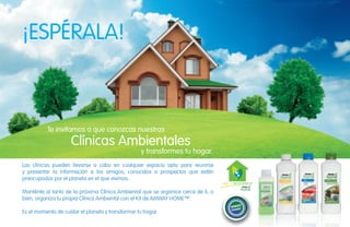 ¡ESPÉRALA!

Te invitamos a que conozcas nuestras

Clínicas Ambientales

y transformes tu hogar.

Las clínicas pueden llevarse a cabo en cualquier espacio apto para reunirse
y presentar la información a los amigos, conocidos o prospectos que estén
preocupados por el planeta en el que vivimos.
Manténte al tanto de la próxima Clínica Ambiental que se organice cerca de ti, o
bien, organiza tu propia Clínica Ambiental con el Kit de AMWAY HOME™.
Es el momento de cuidar el planeta y transformar tu hogar.

H GAR ECOLÓGICO

 