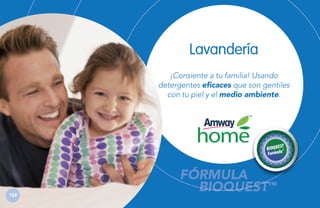 Lavandería
¡Consiente a tu familia! Usando
detergentes eficaces que son gentiles
con tu piel y el medio ambiente.

132

FÓRMULA
BIOQUEST™
BIOQUEST

 