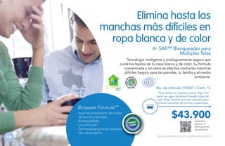 Elimina hasta las
manchas más difíciles en
ropa blanca y de color
A- SA8™ Blanqueador para
Múltiples Telas
Tecnología inteligente y ecológicamente segura que
cuida los tejidos de tu ropa blanca y de color. Su fórmula
concentrada y sin cloro es efectiva contra las manchas
difíciles Seguro para las prendas, tu familia y el medio
ambiente.
H GAR ECOLÓGICO

Bioquest FórmulaTM
- Agentes limpiadores derivados
de fuentes naturales.
- Biodegradable.
- Concentrado.
- Dermatológicamente probado.
- Alto desempeño
136

No. de Artículo 110481 / Cont. 1L
Para utilizar en lavadora vierte 10g* (1/2
tapa) en agua durante el lavado carga de
ropa (2kg).También puedes utilizarlo para
limpiar utensilios de cocina y superficies.

$43.900
Escanéalo
para ver la
Demostración
de producto.

www.amway.com.co/amwayhome

 