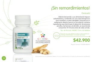 ¡Sin remordimientos!
Cerocarb
Dale la bienvenida a una alimentación baja en
carbohidratos y combínala con una rutina de ejercicio
para mantener un peso saludable. Cerocarb es un
suplemento dietario que en su formulación contiene
ingredientes que disminuyen la absorción de azúcares
sencillos, las harinas y el almidón, se recomienda
consumirlo 10 minutos antes de cada comida.
No. de Artículo 106542 / Cont. 60 tabletas
Toma de una a tres tabletas al día en cada comida que
contenga carbohidratos, no exceder de nueve.

$42.900
Registro Sanitario: PUE2006-0000015

Este producto es un suplemento dietario, no es un medicamento y no suple una alimentación equilibrada.

14

 