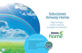 Soluciones
Amway Home
Deja tu hogar
limpio mientras
proteges el ambiente.

Bioquest
Fórmula

142

Bioquest FórmulaTM
- Agentes limpiadores derivados
de fuentes naturales.
- Biodegradable.
- Concentrado.
- Dermatológicamente probado.
- Alto desempeño

 