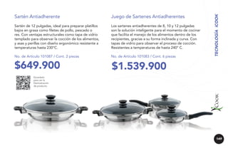 Juego de Sartenes Antiadherentes

Sartén de 12 pulgadas, ideal para preparar platillos
bajos en grasa como filetes de pollo, pescado o
res. Con ventajas estructurales como tapa de vidrio
templado para observar la cocción de los alimentos,
y asas y perillas con diseño ergonómico resistente a
temperaturas hasta 230°C.

Los sartenes antiadherentes de 8, 10 y 12 pulgadas
son la solución inteligente para el momento de cocinar
que facilita el manejo de los alimentos dentro de los
recipientes, gracias a su forma inclinada y curva. Con
tapas de vidrio para observar el proceso de cocción.
Resistentes a temperaturas de hasta 240° C.

No. de Artículo 101087 / Cont. 2 piezas

No. de Artículo 101083 / Cont. 6 piezas

$649.900

$1.539.900

TECNOLOGÍA iCOOK

Sartén Antiadherente

Escanéalo
para ver la
Demostración
de producto.

149

 