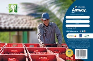 COLOMBIA

Nombre de Empresario Amway:

Correo electrónico:

Teléfono:

Catálogo No. 22
Síguenos en:

www.amway.com.co

World Federation of Direct
Selling Associations

Amway Colombia, Dg. 92 No. 17 A 42 Piso 4 (nueva
dirección) • Centro de Experiencia Amway A.E.C.,
Centro Comercial Hayuelos, Local 285, Bogotá, D.C. •
Centro de Experiencia Amway A.E.C., Cll. 9 No. 48-51
Local 2-50 C. C. Palmetto Plaza, Cali. • Centro de
Experiencia Amway A.E.C., Carrera 43 A No. 30-25
C. C. Premium Plaza, Local 1167 Piso 1, Torre Norte,
Medellín. • Servicio al Cliente 307 8340

 