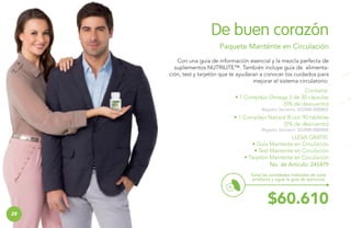 De buen corazón
Paquete Manténte en Circulación
Con una guía de información esencial y la mezcla perfecta de
suplementos NUTRILITE™. También incluye guía de alimentación, test y tarjetón que te ayudaran a conocer los cuidados para
mejorar el sistema circulatorio.
Contiene:
• 1 Complejo Omega 3 de 30 cápsulas
(5% de descuento)
Registro Sanitario: SD2008-0000865

• 1 Complejo Natural B con 90 tabletas
(5% de descuento)
Registro Sanitario: SD2008-0000848

LLEVA GRATIS:
• Guía Mantente en Circulación
• Test Mantente en Circulación
• Tarjetón Mantente en Circulación
No. de Artículo: 245479
Toma las cantidades indicadas de cada
producto y sigue la guía de ejercicios.
B

28
28

$60.610

 