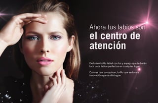 Ahora tus labios son

el centro de
atención

Exclusivo brillo labial con luz y espejo que te harán
lucir unos labios perfectos en cualquier lugar.
Colores que conquistan, brillo que seduce e
innovación que te distingue.

 